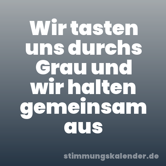 Wir tasten uns durchs Grau und wir halten gemeinsam aus