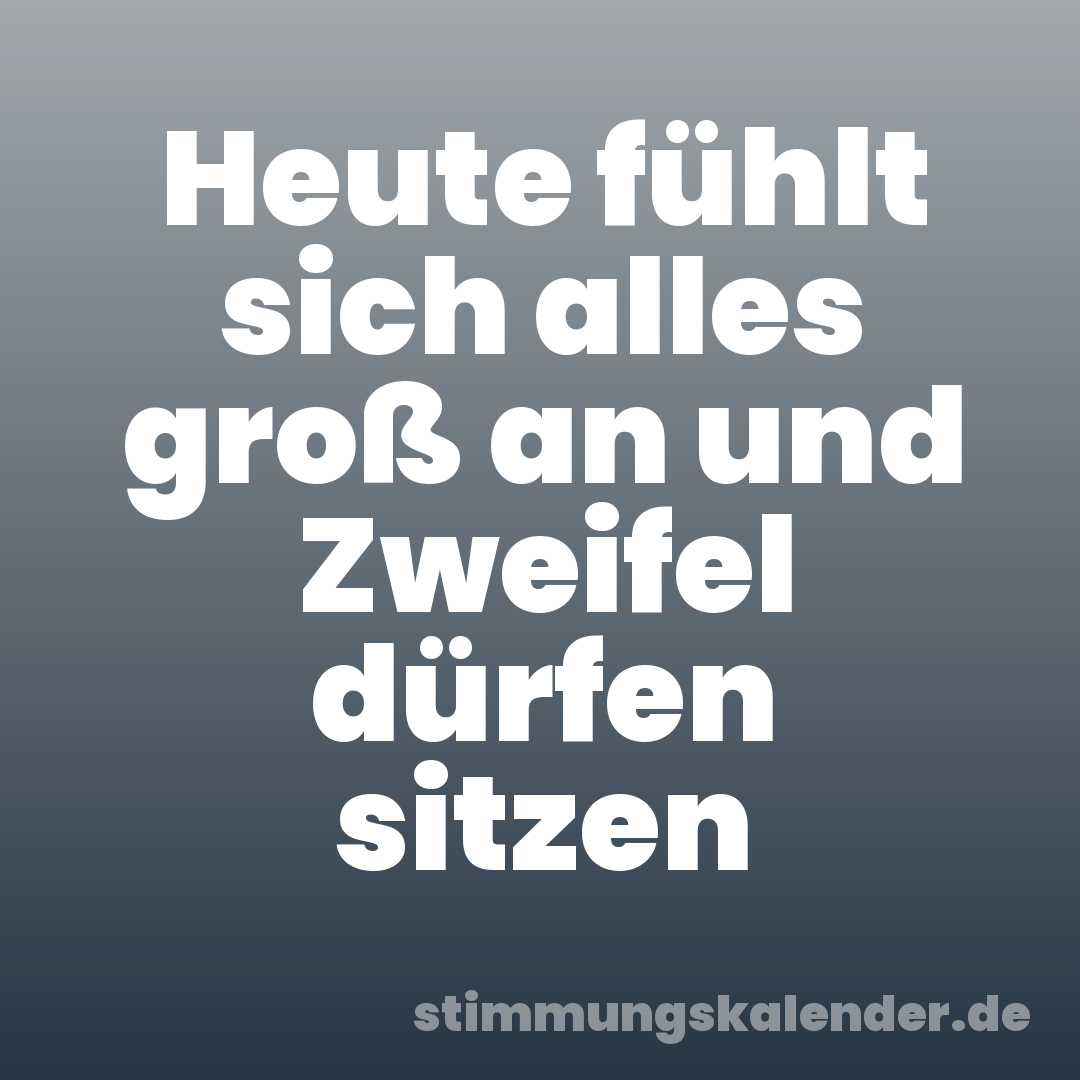 Heute fühlt sich alles groß an und Zweifel dürfen sitzen