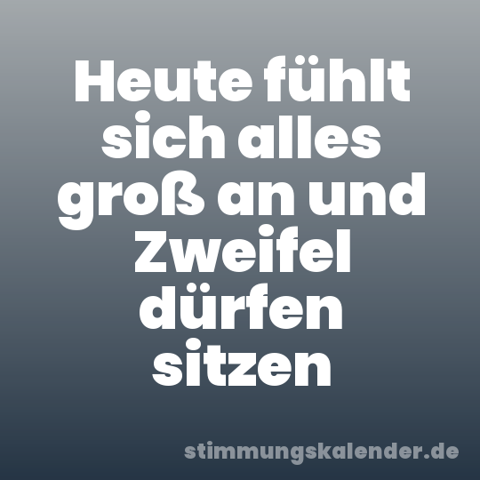 Heute fühlt sich alles groß an und Zweifel dürfen sitzen