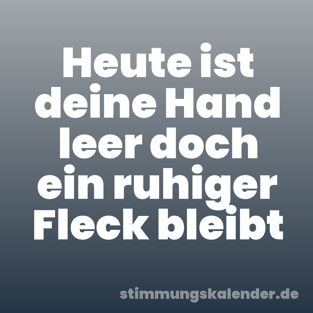 Heute ist deine Hand leer doch ein ruhiger Fleck bleibt