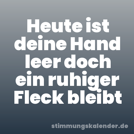 Heute ist deine Hand leer doch ein ruhiger Fleck bleibt
