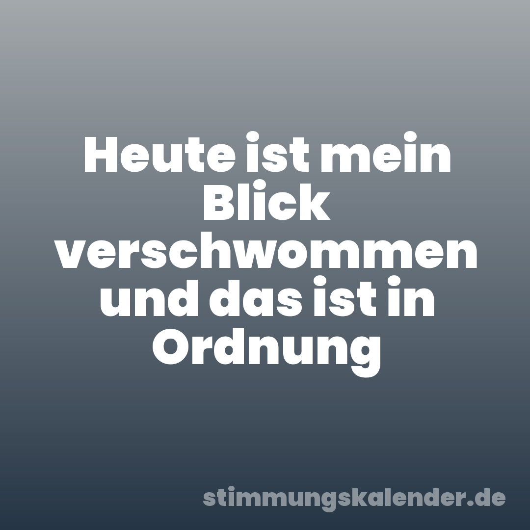 Heute ist mein Blick verschwommen und das ist in Ordnung