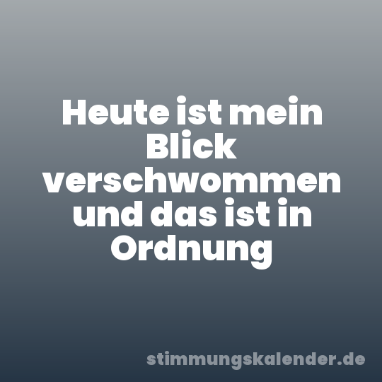 Heute ist mein Blick verschwommen und das ist in Ordnung