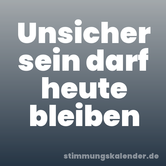 Unsicher sein darf heute bleiben