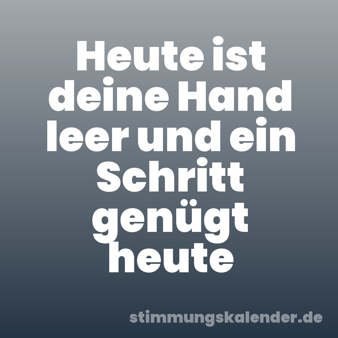 Heute ist deine Hand leer und ein Schritt genügt heute