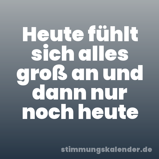 Heute fühlt sich alles groß an und dann nur noch heute