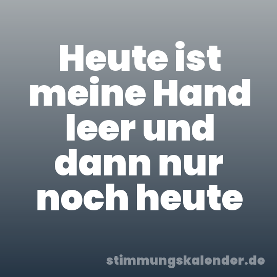 Heute ist meine Hand leer und dann nur noch heute