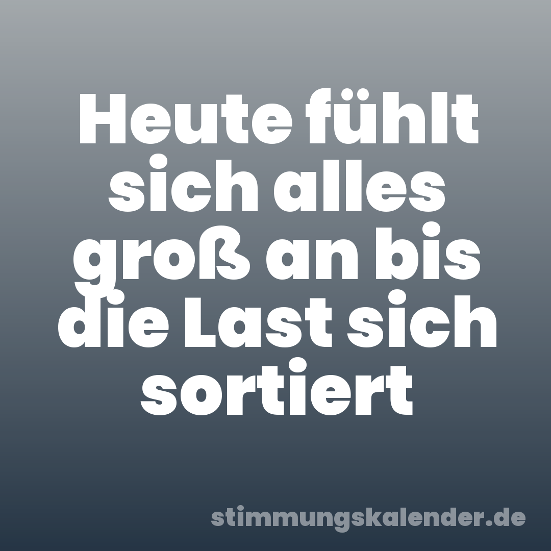 Heute fühlt sich alles groß an bis die Last sich sortiert