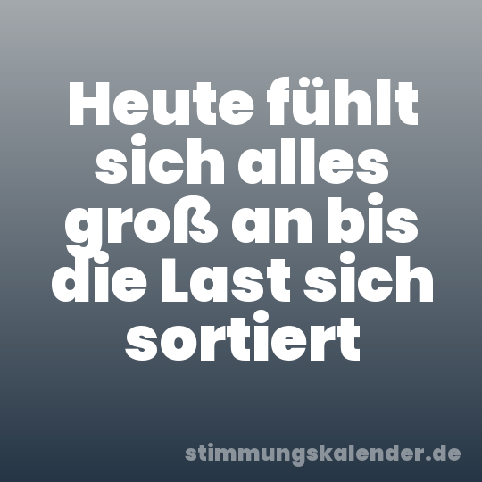 Heute fühlt sich alles groß an bis die Last sich sortiert