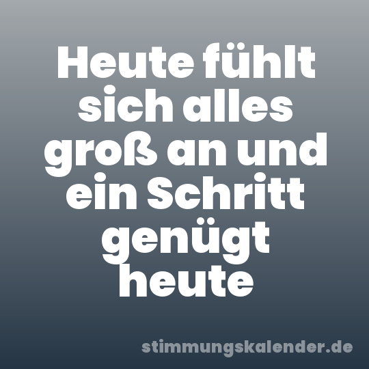 Heute fühlt sich alles groß an und ein Schritt genügt heute