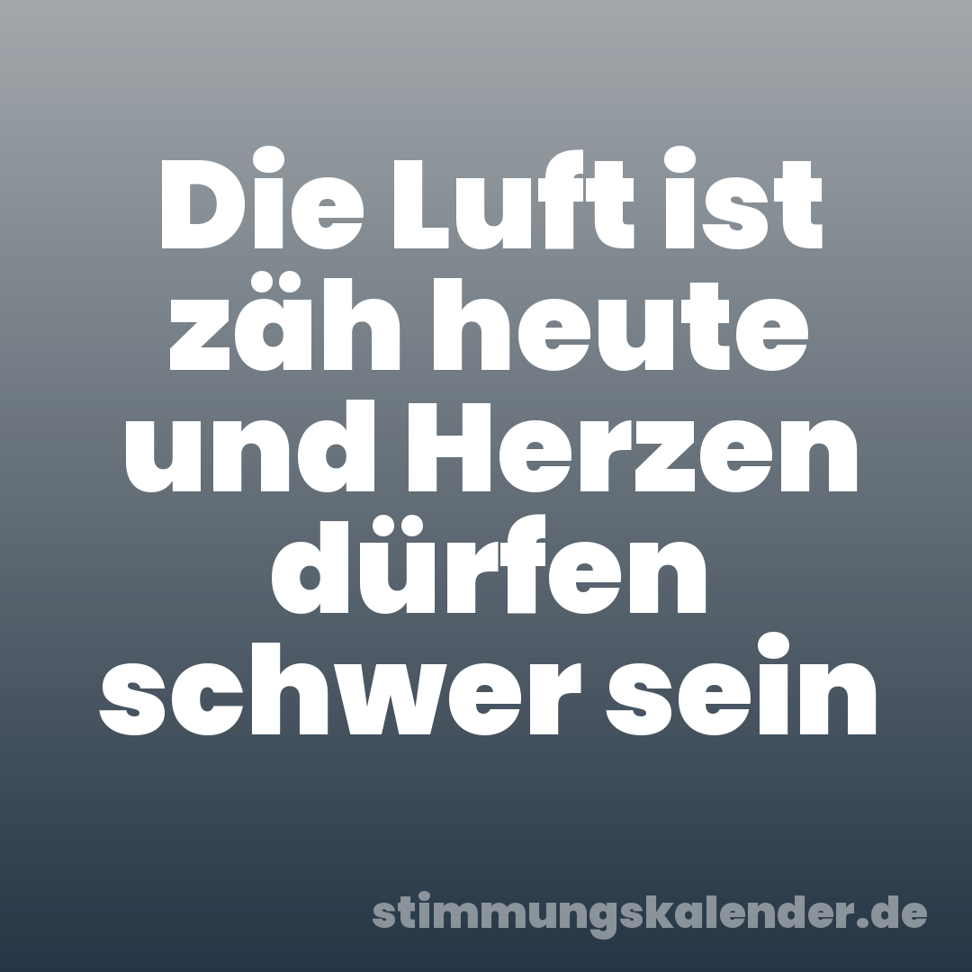 Die Luft ist zäh heute und Herzen dürfen schwer sein
