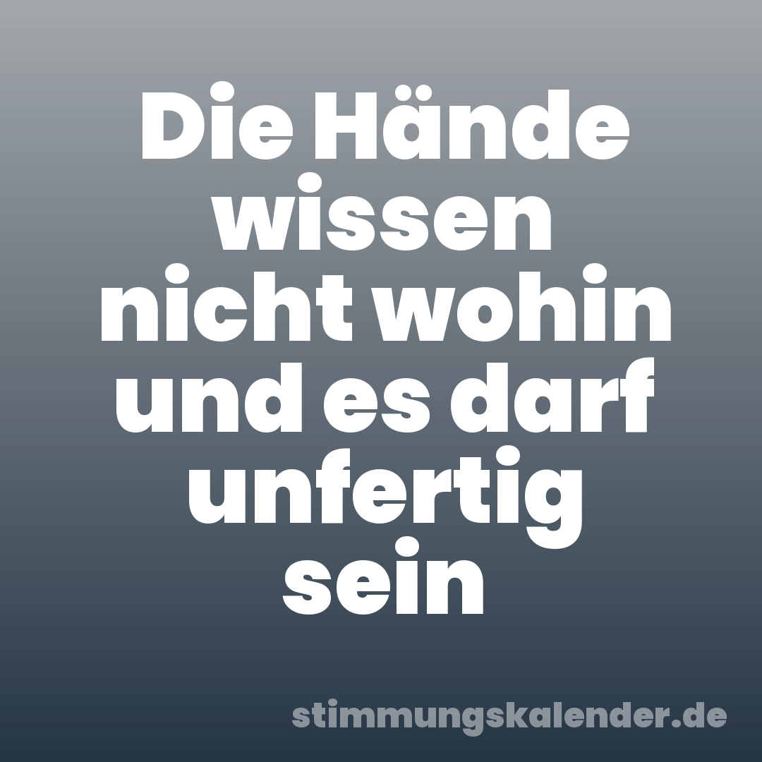 Die Hände wissen nicht wohin und es darf unfertig sein