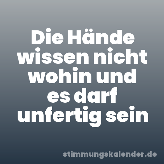 Die Hände wissen nicht wohin und es darf unfertig sein