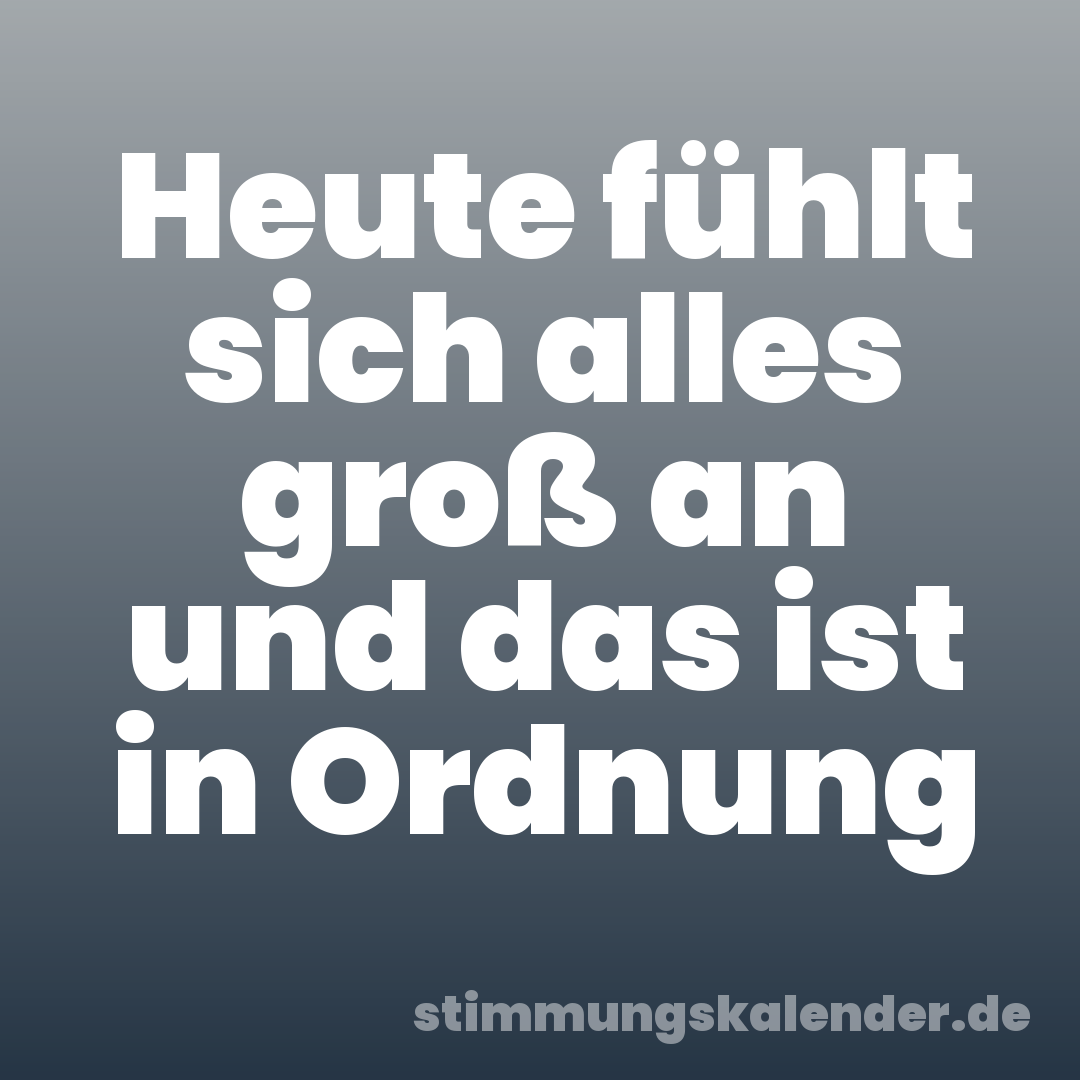 Heute fühlt sich alles groß an und das ist in Ordnung