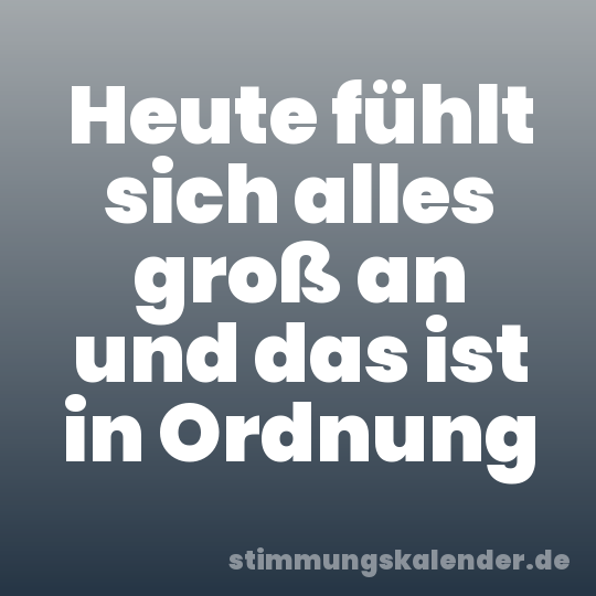 Heute fühlt sich alles groß an und das ist in Ordnung
