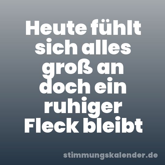 Heute fühlt sich alles groß an doch ein ruhiger Fleck bleibt