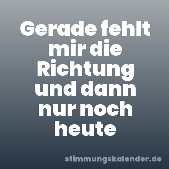 Gerade fehlt mir die Richtung und dann nur noch heute