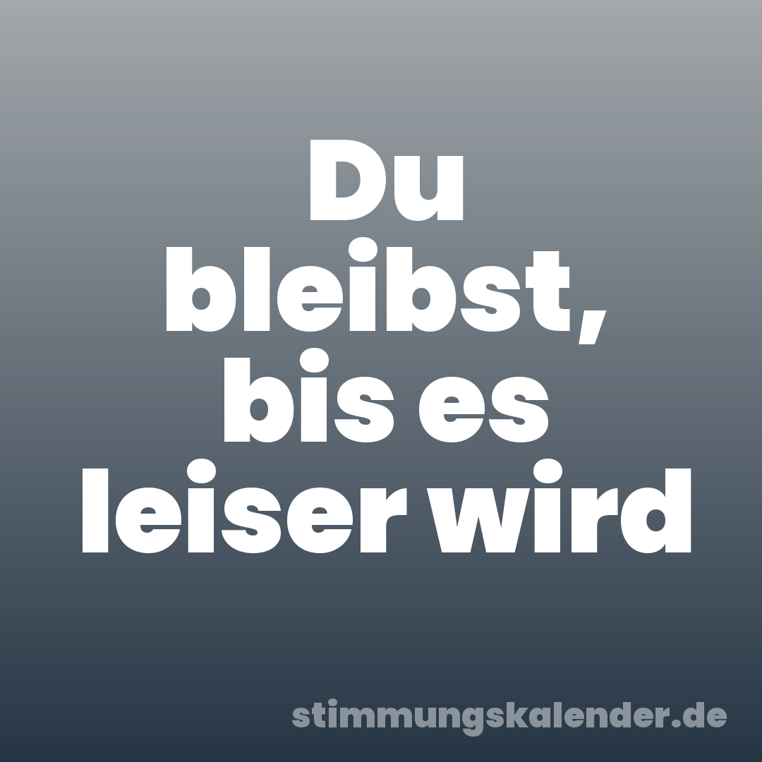 Du bleibst, bis es leiser wird