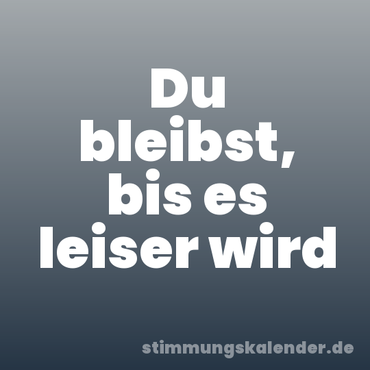 Du bleibst, bis es leiser wird