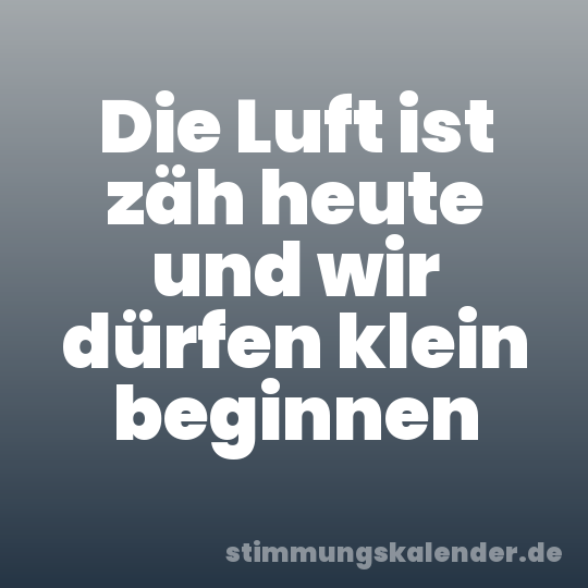 Die Luft ist zäh heute und wir dürfen klein beginnen