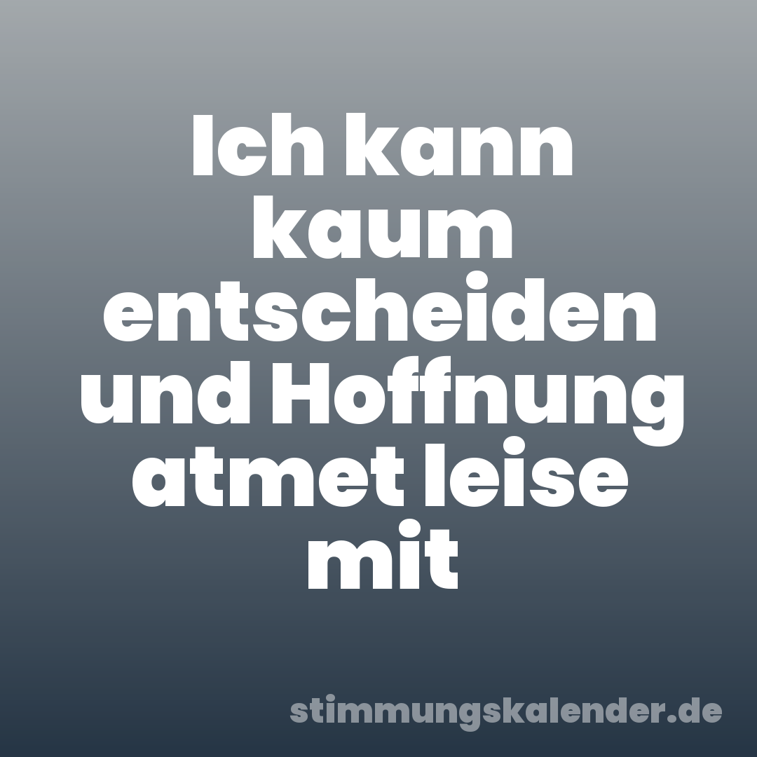 Ich kann kaum entscheiden und Hoffnung atmet leise mit
