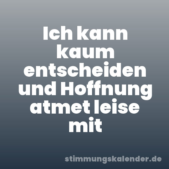 Ich kann kaum entscheiden und Hoffnung atmet leise mit