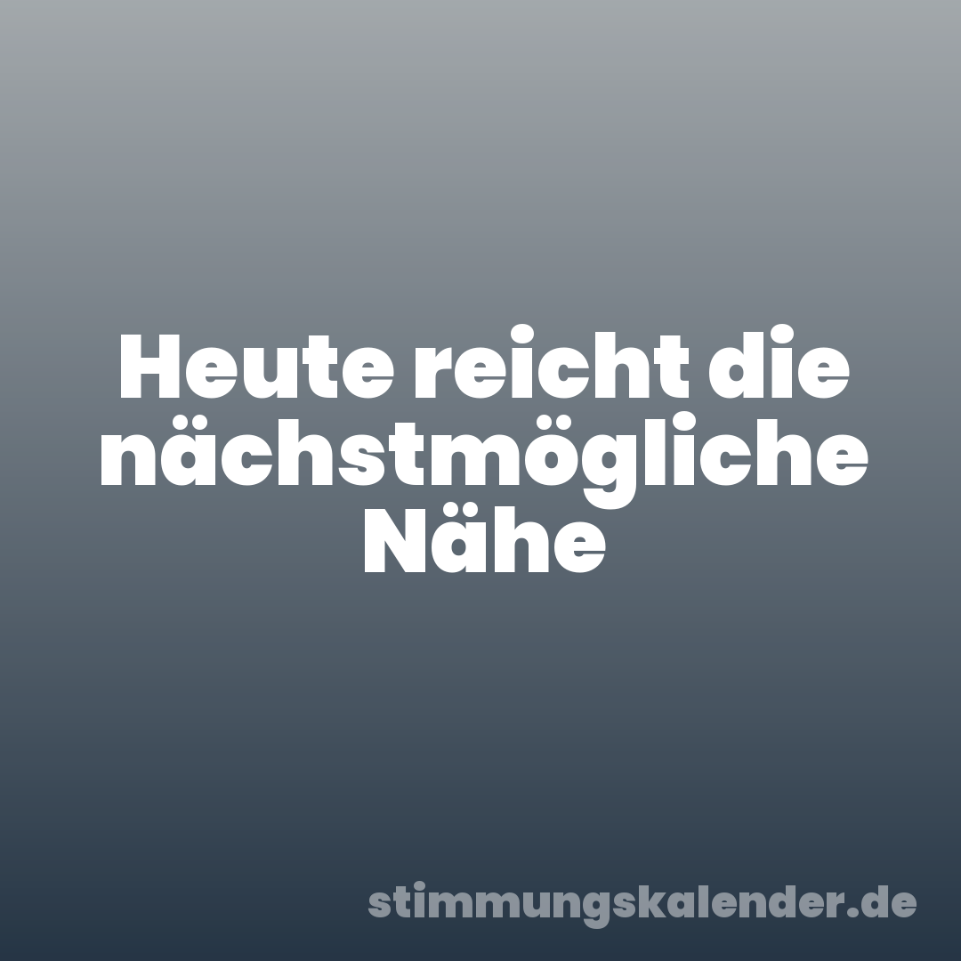 Heute reicht die nächstmögliche Nähe