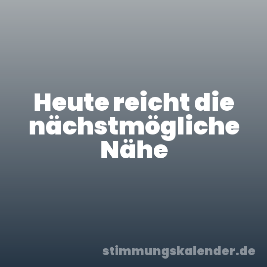 Heute reicht die nächstmögliche Nähe