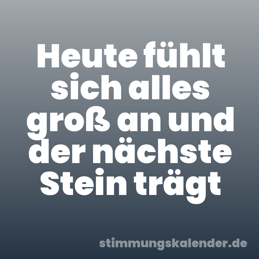 Heute fühlt sich alles groß an und der nächste Stein trägt
