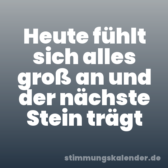 Heute fühlt sich alles groß an und der nächste Stein trägt