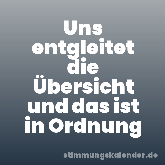 Uns entgleitet die Übersicht und das ist in Ordnung