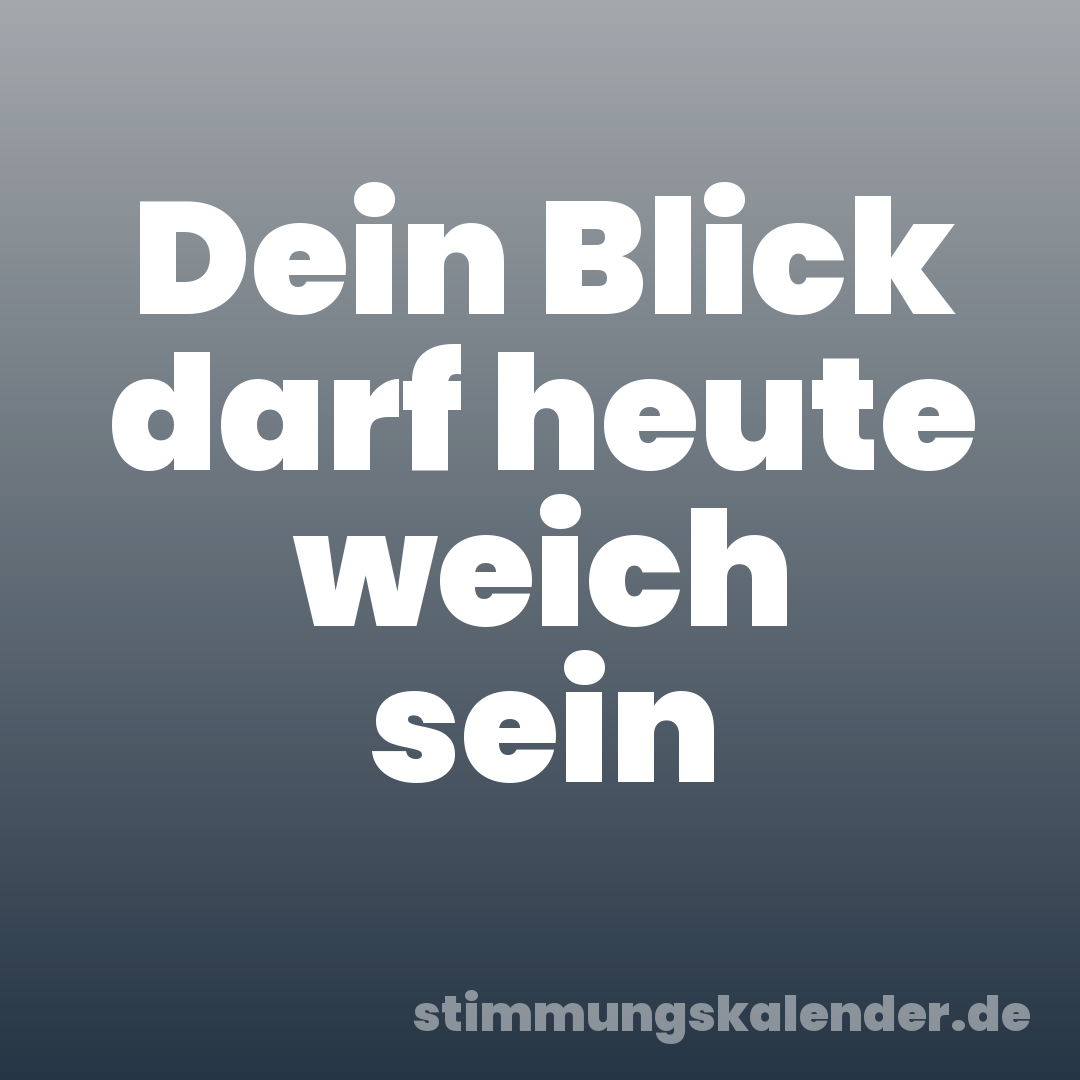 Dein Blick darf heute weich sein