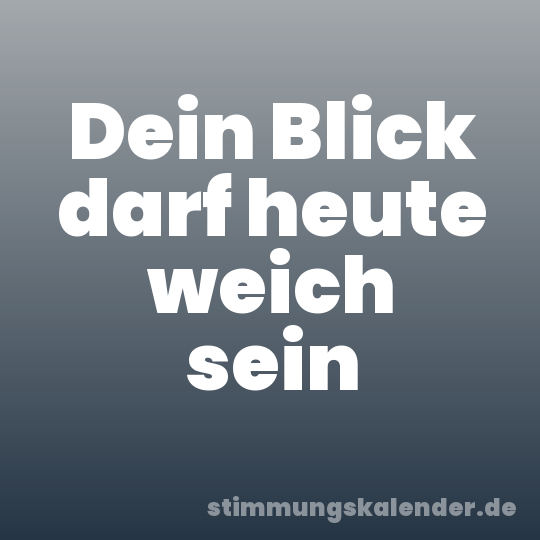 Dein Blick darf heute weich sein