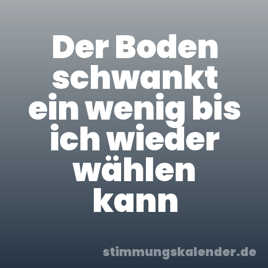 Der Boden schwankt ein wenig bis ich wieder wählen kann