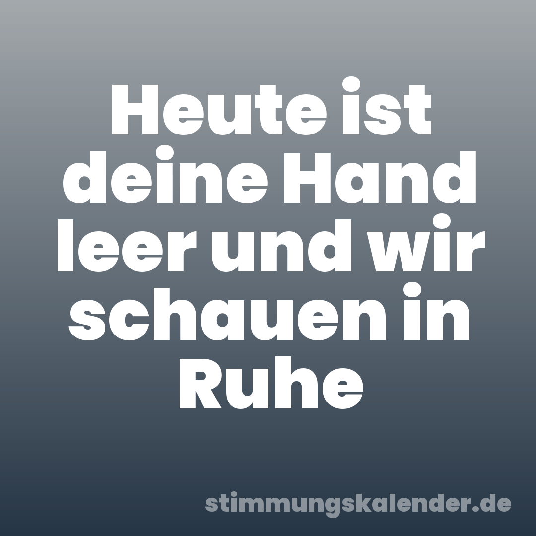 Heute ist deine Hand leer und wir schauen in Ruhe