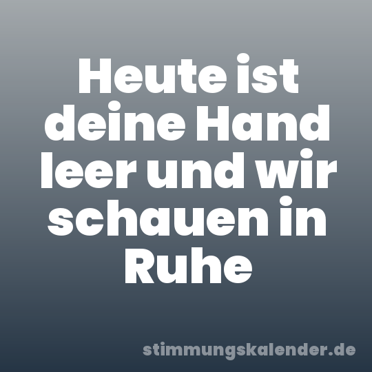 Heute ist deine Hand leer und wir schauen in Ruhe