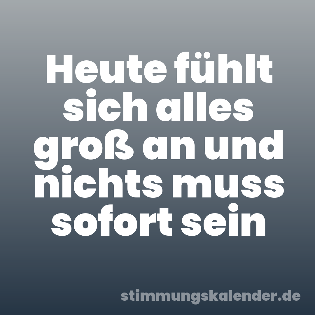 Heute fühlt sich alles groß an und nichts muss sofort sein