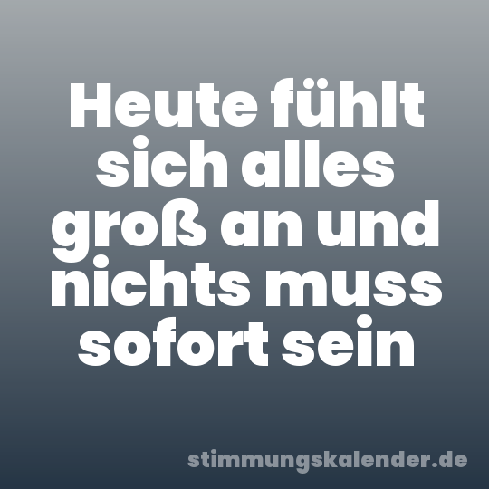 Heute fühlt sich alles groß an und nichts muss sofort sein