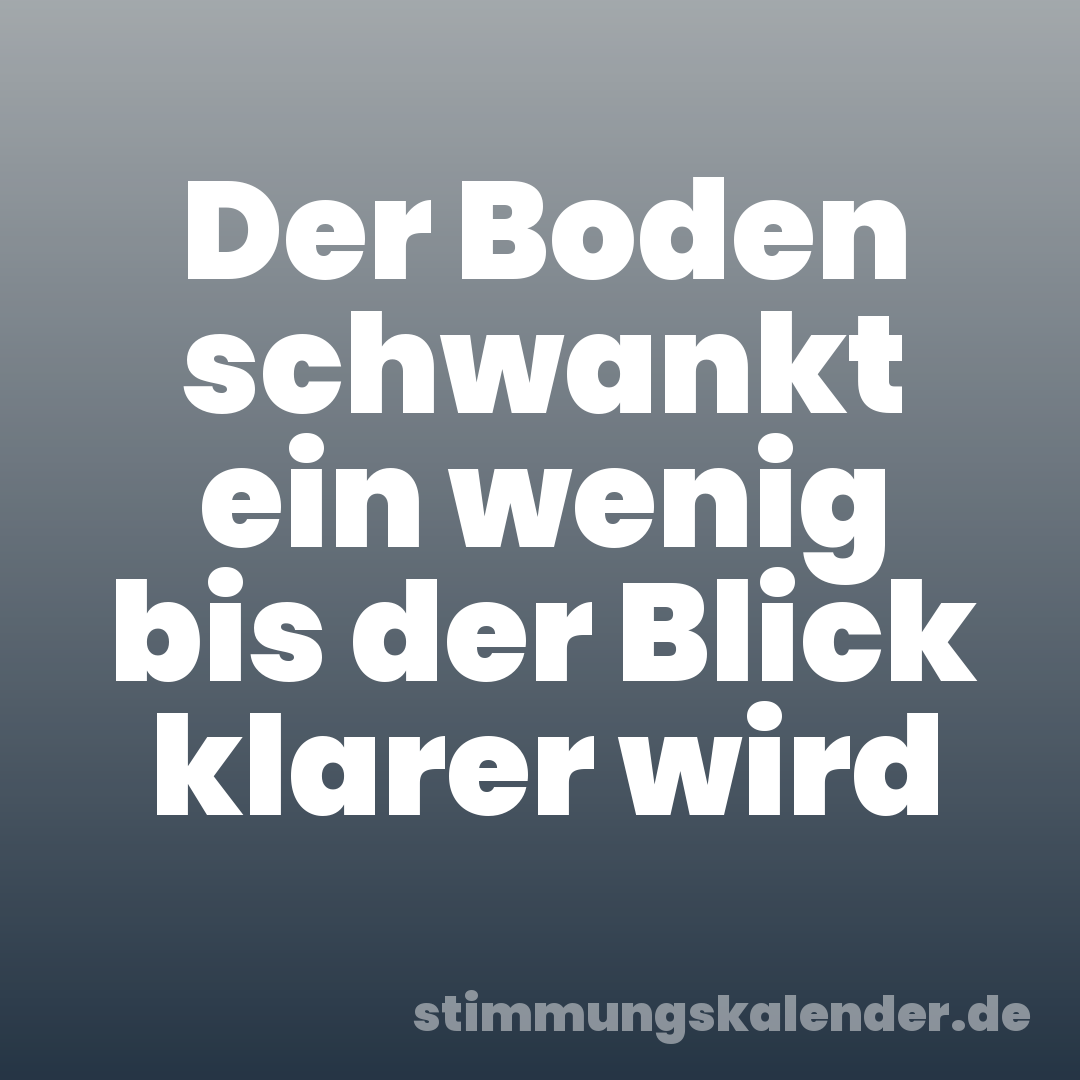 Der Boden schwankt ein wenig bis der Blick klarer wird