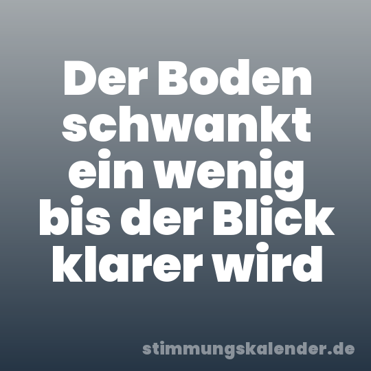Der Boden schwankt ein wenig bis der Blick klarer wird