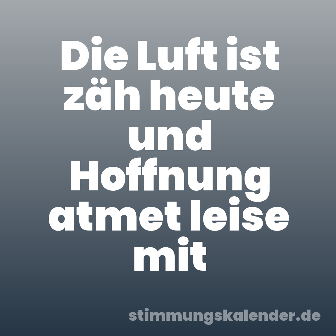 Die Luft ist zäh heute und Hoffnung atmet leise mit