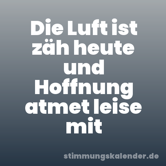 Die Luft ist zäh heute und Hoffnung atmet leise mit