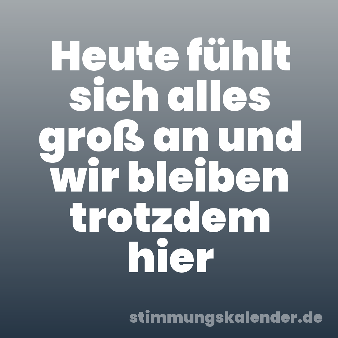 Heute fühlt sich alles groß an und wir bleiben trotzdem hier