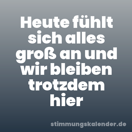 Heute fühlt sich alles groß an und wir bleiben trotzdem hier