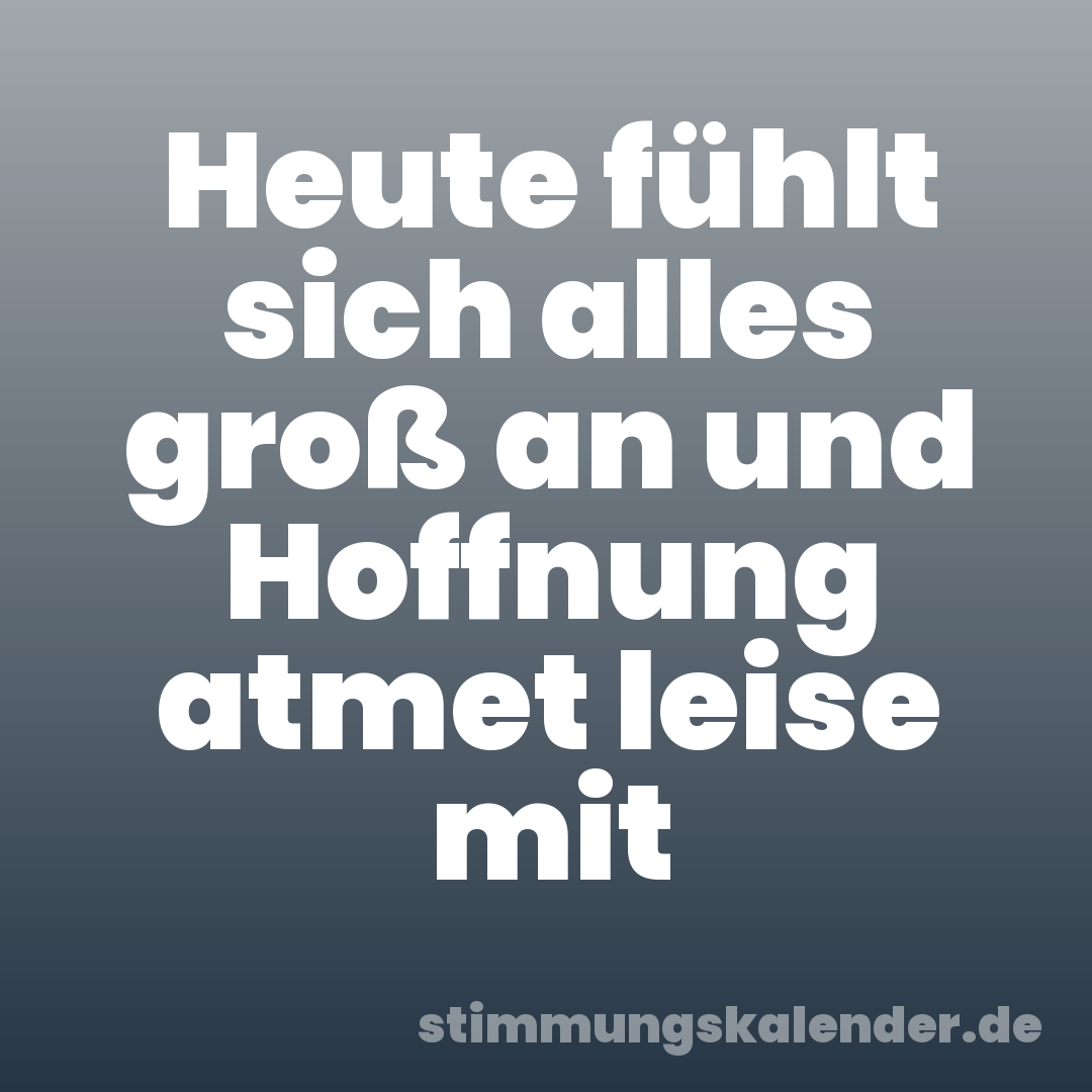 Heute fühlt sich alles groß an und Hoffnung atmet leise mit