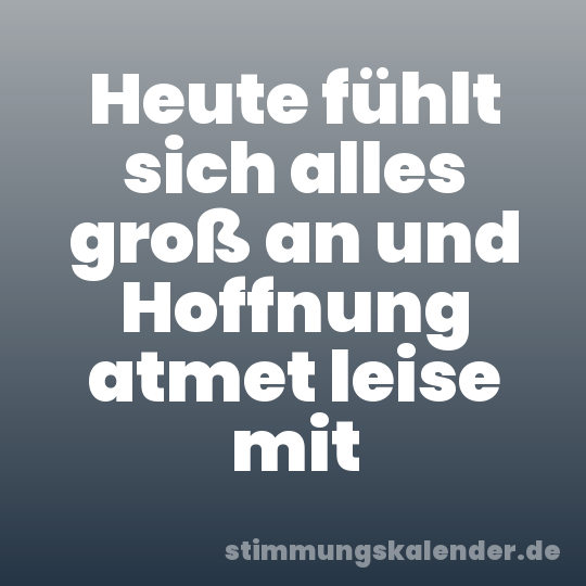 Heute fühlt sich alles groß an und Hoffnung atmet leise mit