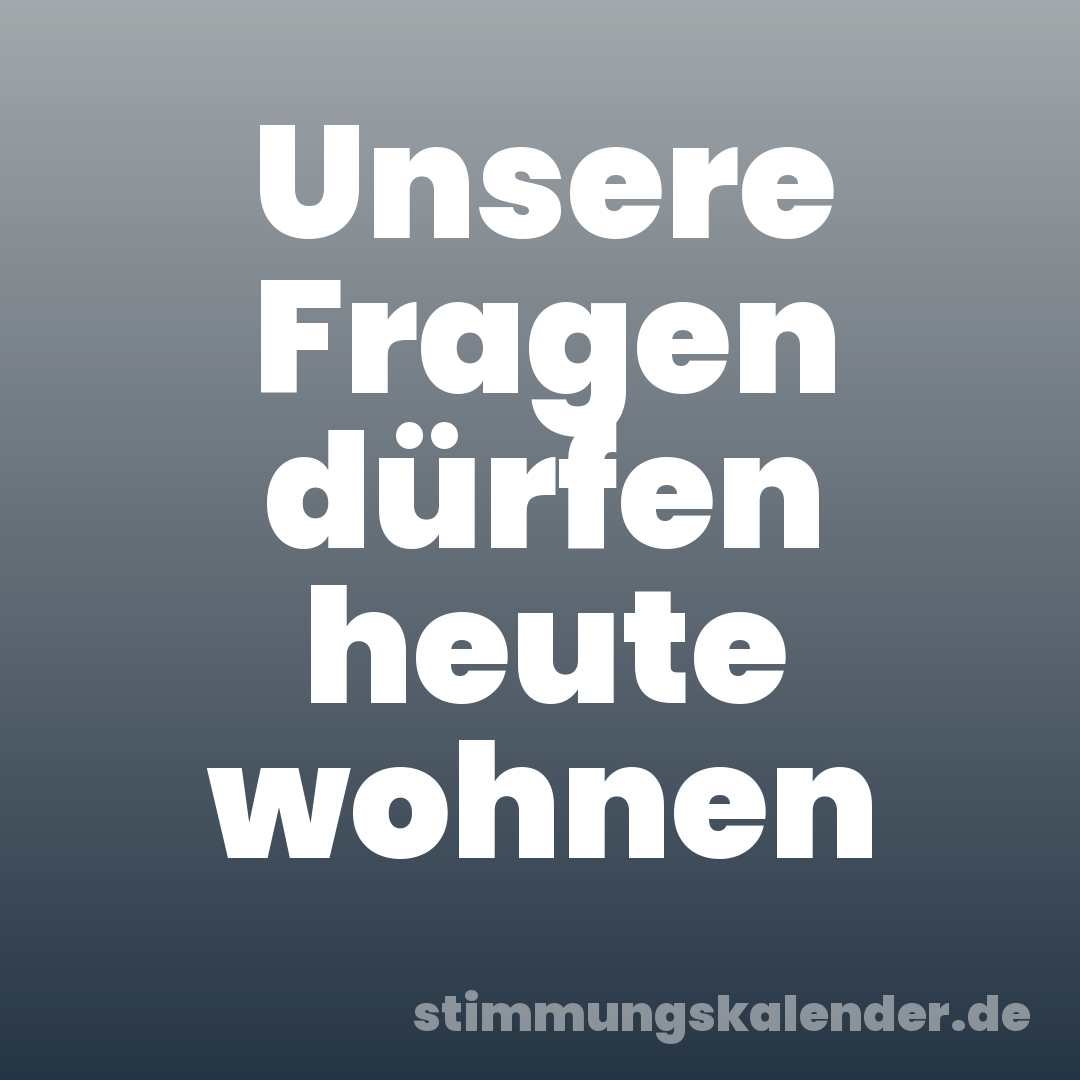 Unsere Fragen dürfen heute wohnen