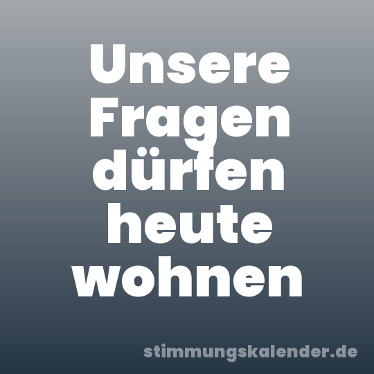 Unsere Fragen dürfen heute wohnen