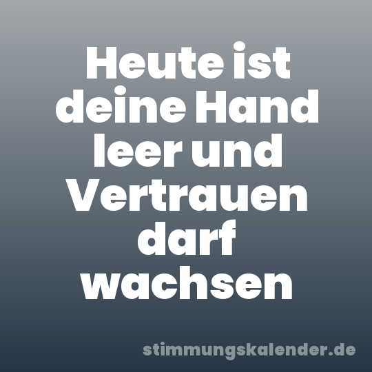 Heute ist deine Hand leer und Vertrauen darf wachsen
