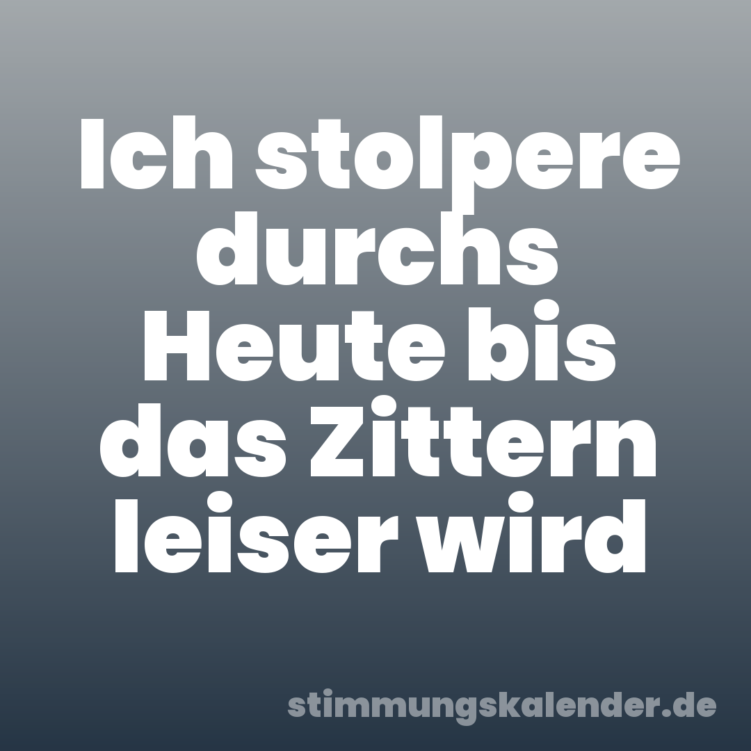 Ich stolpere durchs Heute bis das Zittern leiser wird